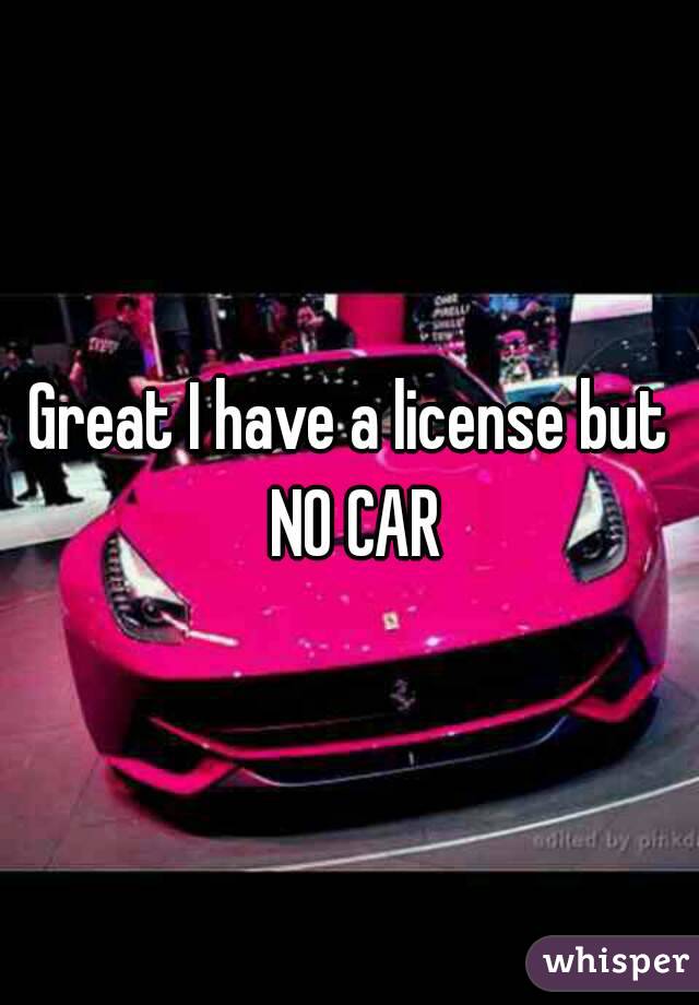 Great I have a license but NO CAR