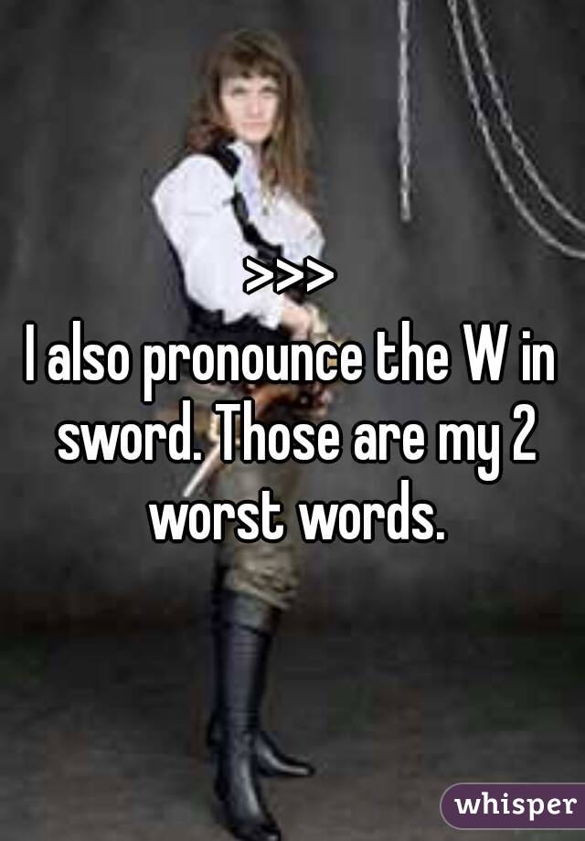 >>>
I also pronounce the W in sword. Those are my 2 worst words.