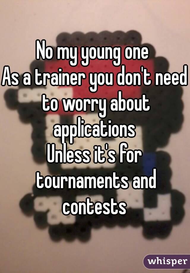 No my young one 
As a trainer you don't need to worry about applications 
Unless it's for tournaments and contests 
