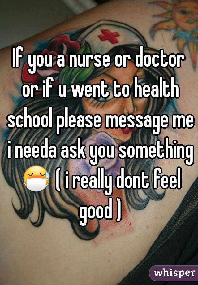 If you a nurse or doctor or if u went to health school please message me i needa ask you something 😷 ( i really dont feel good )