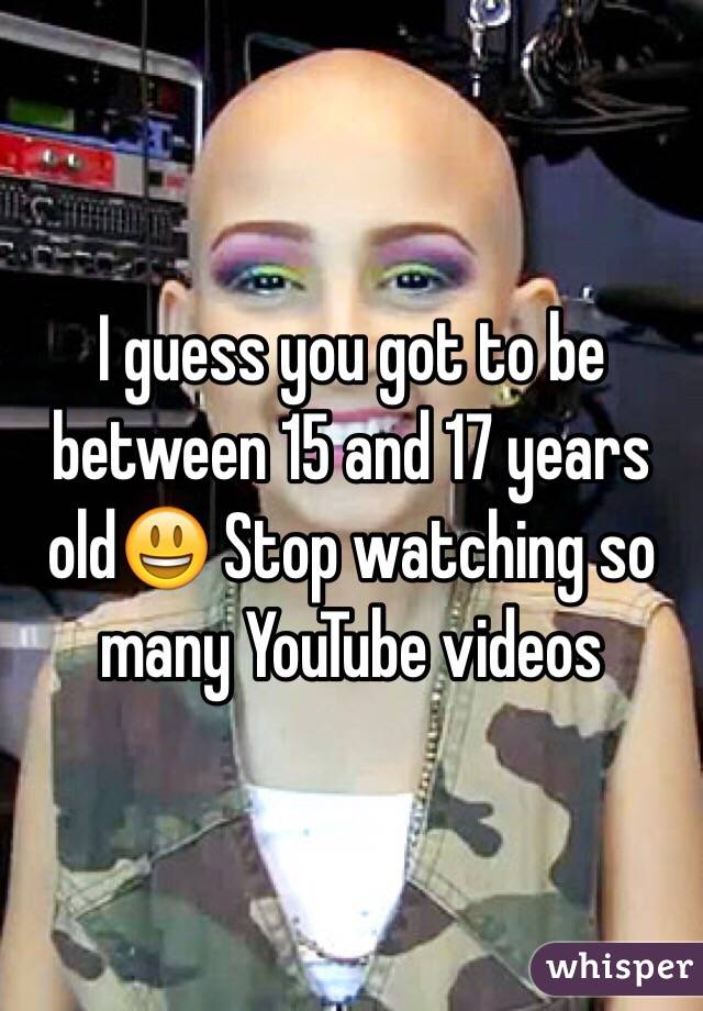 I guess you got to be between 15 and 17 years old😃 Stop watching so many YouTube videos 