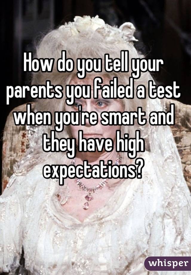 How do you tell your parents you failed a test when you're smart and they have high expectations?