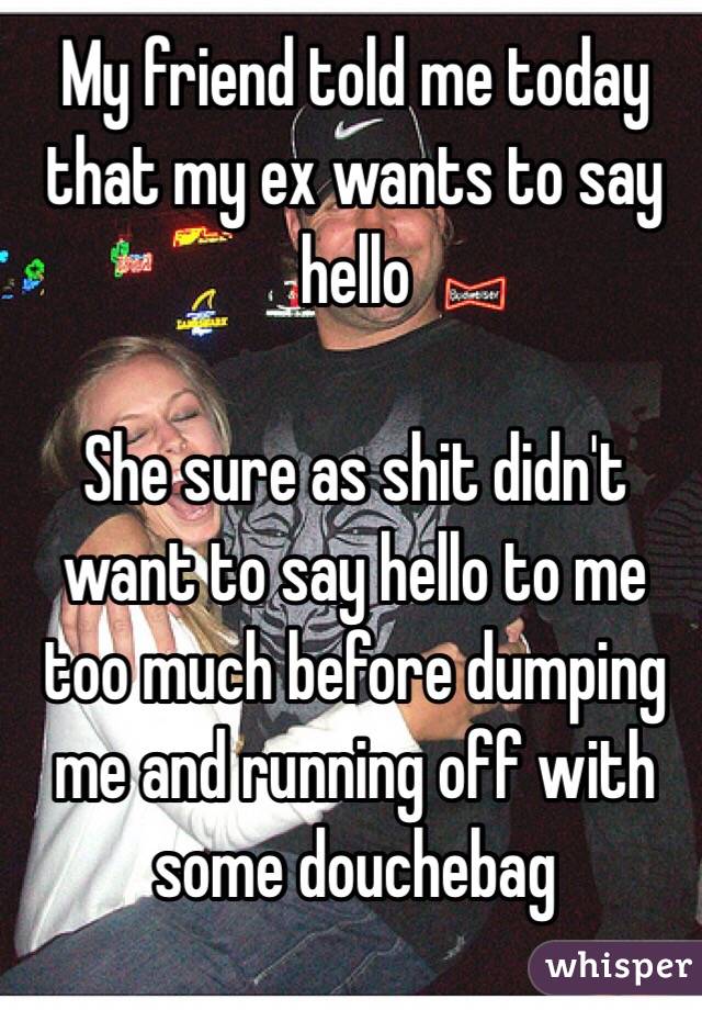 My friend told me today that my ex wants to say hello

She sure as shit didn't want to say hello to me too much before dumping me and running off with some douchebag