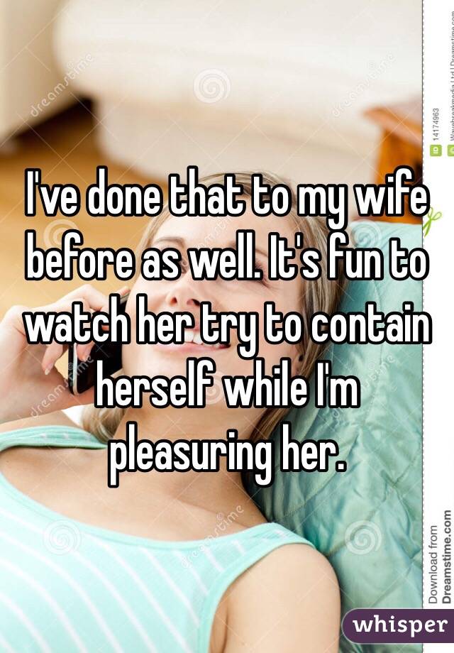 I've done that to my wife before as well. It's fun to watch her try to contain herself while I'm pleasuring her.