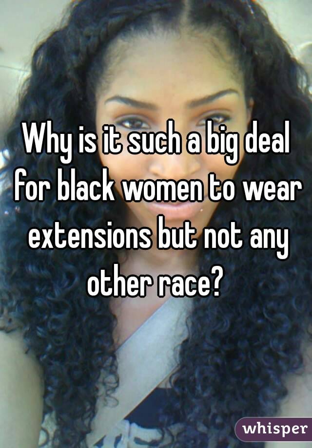 Why is it such a big deal for black women to wear extensions but not any other race? 
