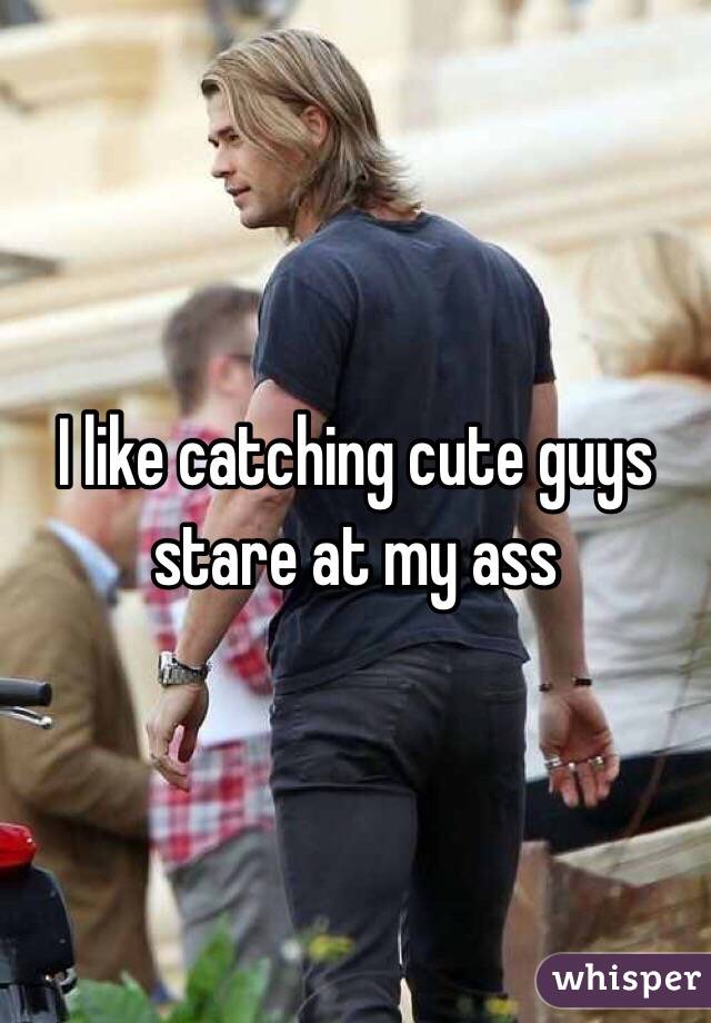 I like catching cute guys stare at my ass