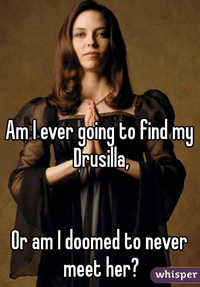 Am I ever going to find my Drusilla,


Or am I doomed to never meet her?