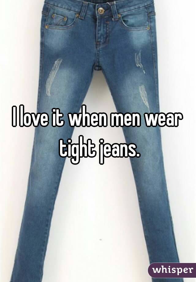 I love it when men wear tight jeans.