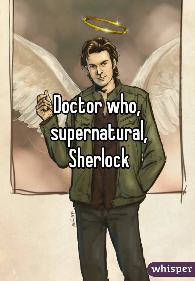 Doctor who,
 supernatural,
 Sherlock