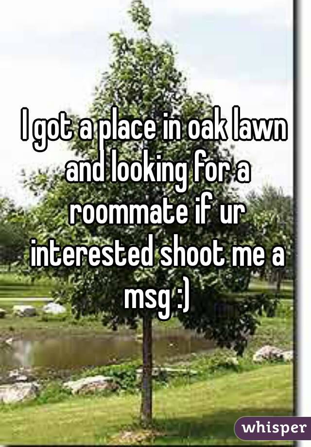 I got a place in oak lawn and looking for a roommate if ur interested shoot me a msg :)