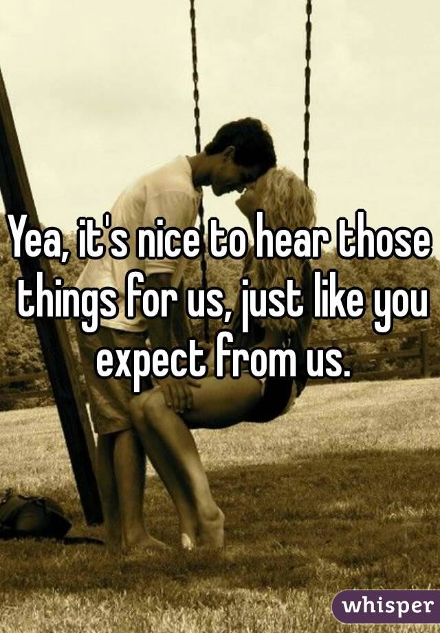 Yea, it's nice to hear those things for us, just like you expect from us.