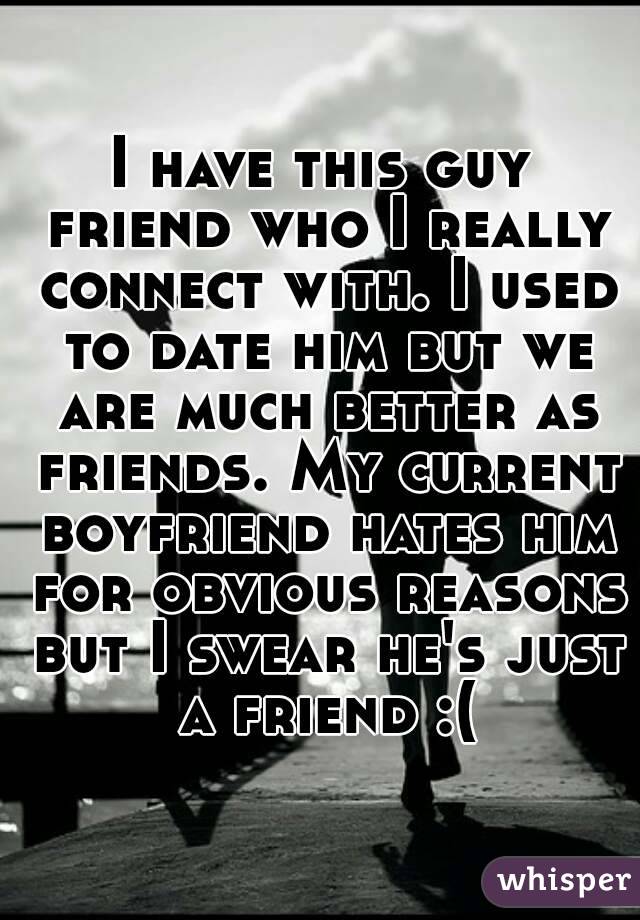 I have this guy friend who I really connect with. I used to date him but we are much better as friends. My current boyfriend hates him for obvious reasons but I swear he's just a friend :(