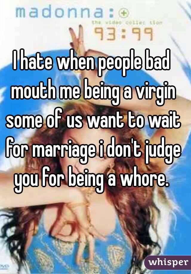 I hate when people bad mouth me being a virgin some of us want to wait for marriage i don't judge you for being a whore. 