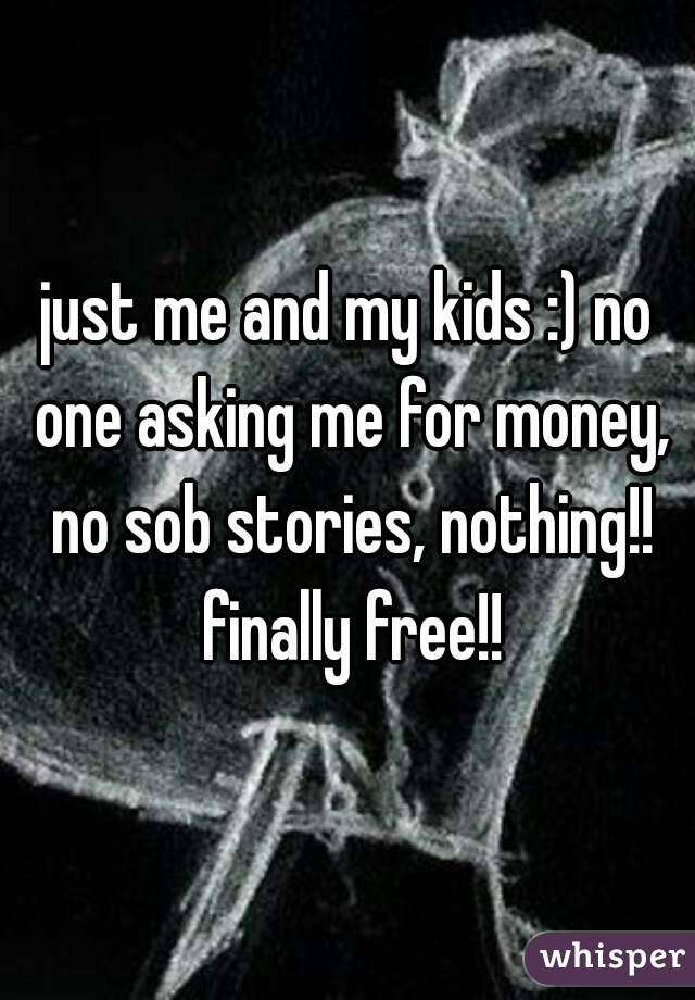 just me and my kids :) no one asking me for money, no sob stories, nothing!! finally free!!