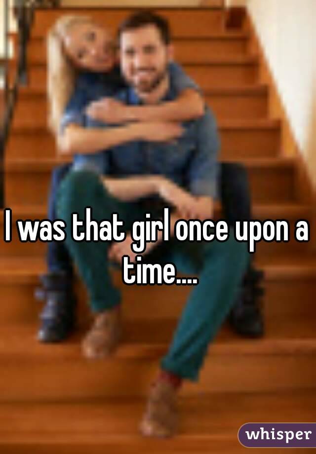 I was that girl once upon a time....