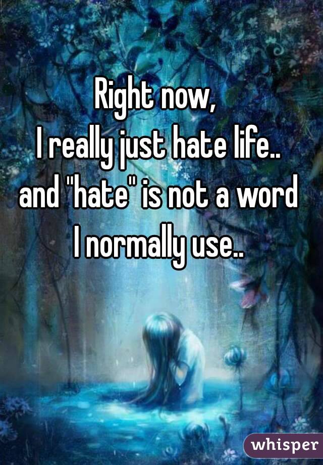 Right now,
 I really just hate life..
 and "hate" is not a word
 I normally use..
