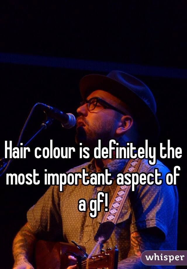 Hair colour is definitely the most important aspect of a gf!