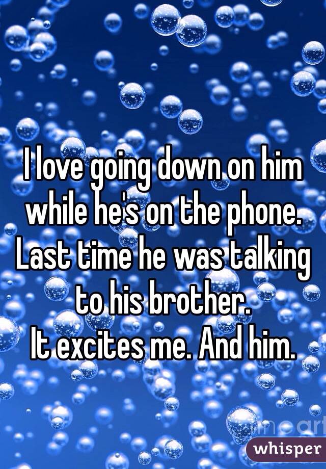 I love going down on him while he's on the phone. Last time he was talking to his brother.  
It excites me. And him. 