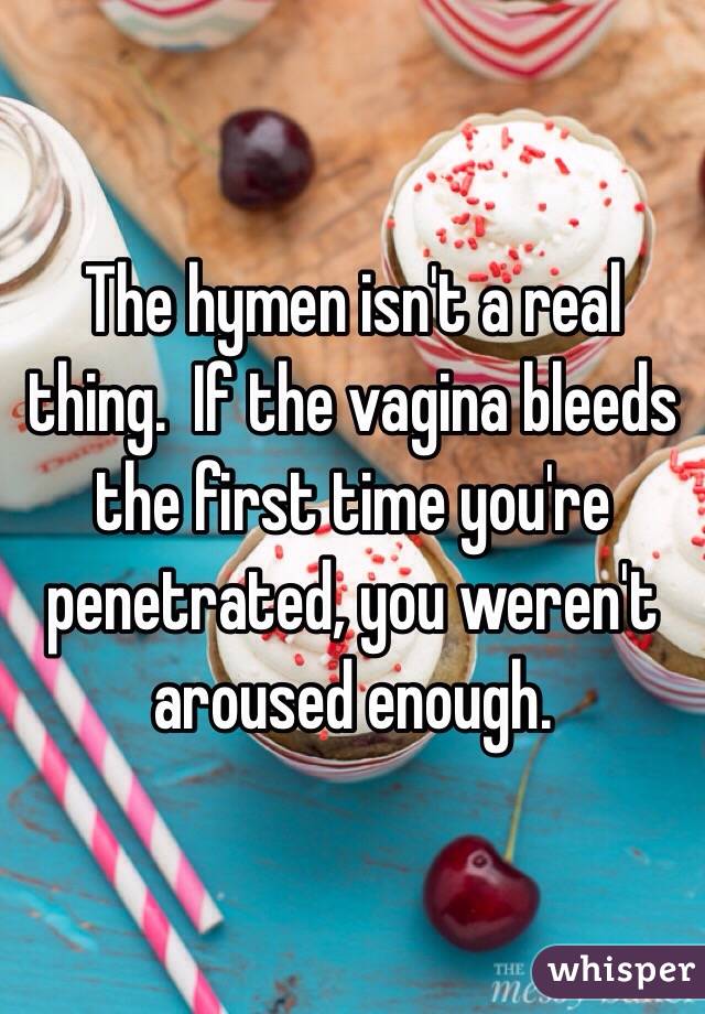 The hymen isn't a real thing.  If the vagina bleeds the first time you're penetrated, you weren't aroused enough.