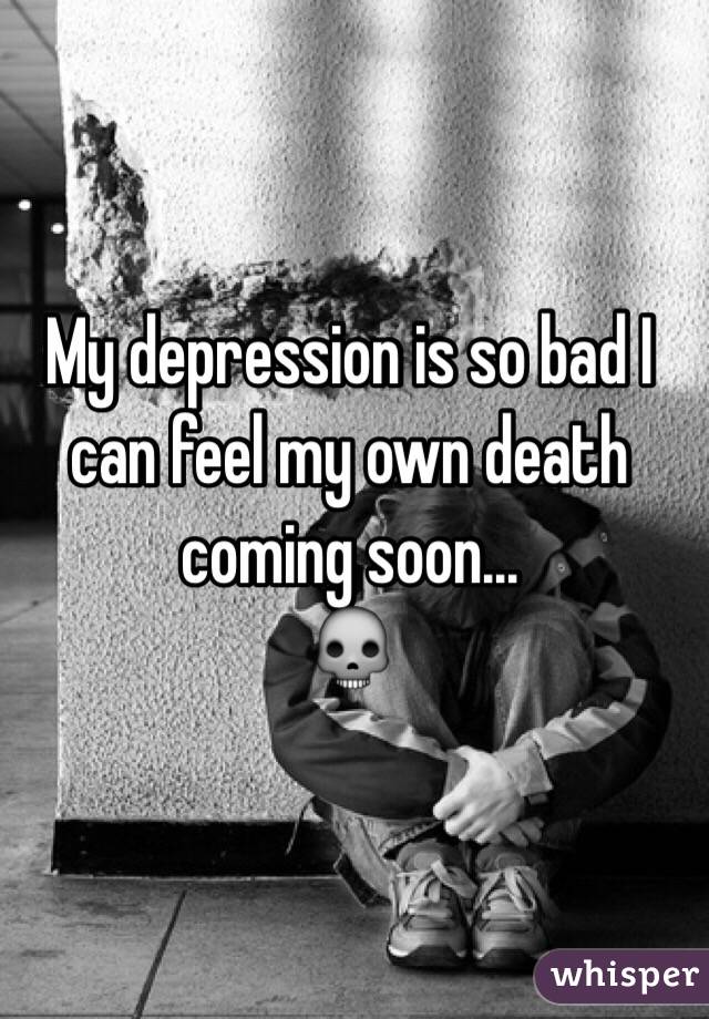 My depression is so bad I can feel my own death coming soon...
💀
