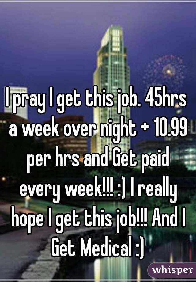 I pray I get this job. 45hrs a week over night + 10.99 per hrs and Get paid every week!!! :) I really hope I get this job!!! And I Get Medical :)
