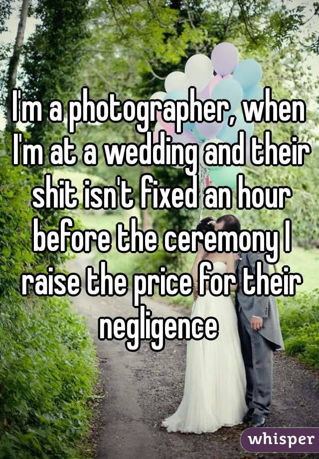 I'm a photographer, when I'm at a wedding and their shit isn't fixed an hour before the ceremony I raise the price for their negligence 