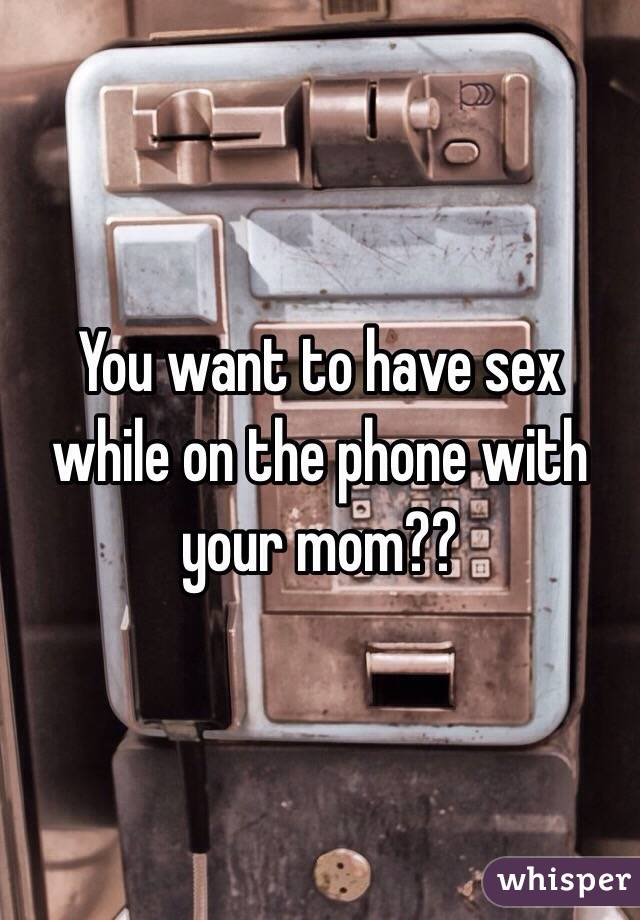 You want to have sex while on the phone with your mom??