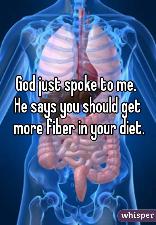 God just spoke to me. 
He says you should get more fiber in your diet.