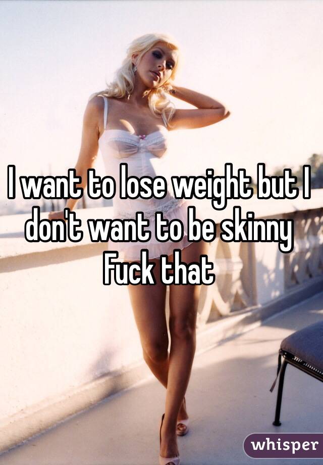 I want to lose weight but I don't want to be skinny 
Fuck that 