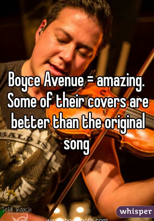 Boyce Avenue = amazing. Some of their covers are better than the original song 