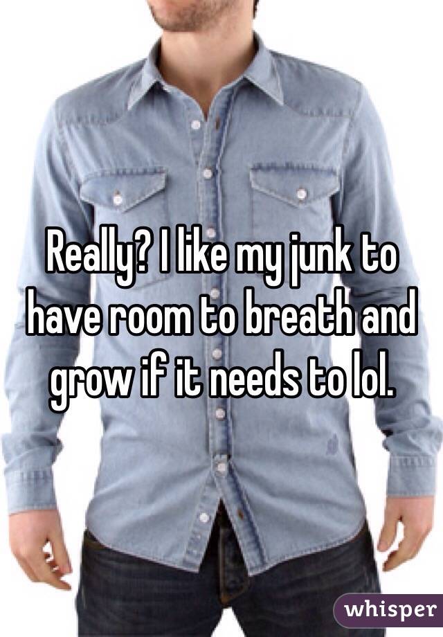Really? I like my junk to have room to breath and grow if it needs to lol. 