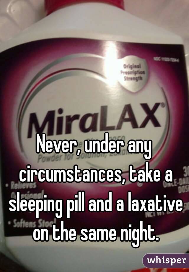 Never, under any circumstances, take a sleeping pill and a laxative on the same night.
