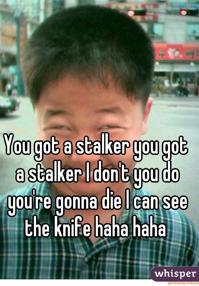 You got a stalker you got a stalker I don't you do you're gonna die I can see the knife haha haha 