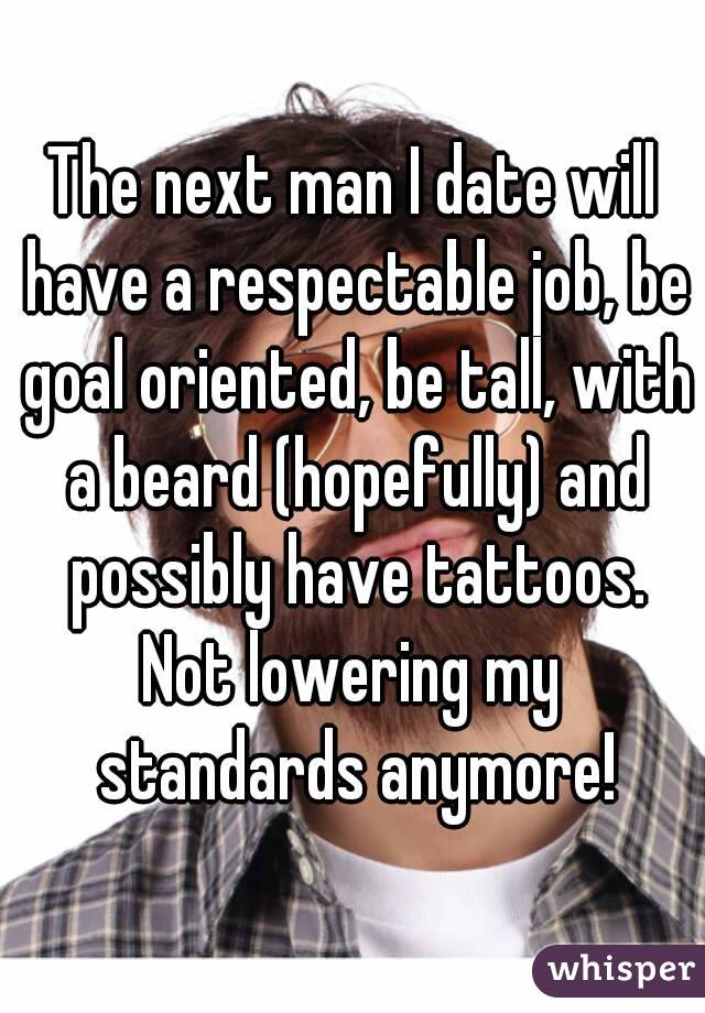 The next man I date will have a respectable job, be goal oriented, be tall, with a beard (hopefully) and possibly have tattoos.
Not lowering my standards anymore!