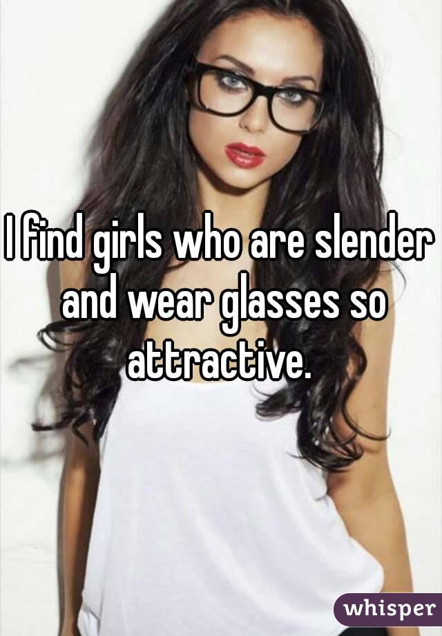 I find girls who are slender and wear glasses so attractive. 