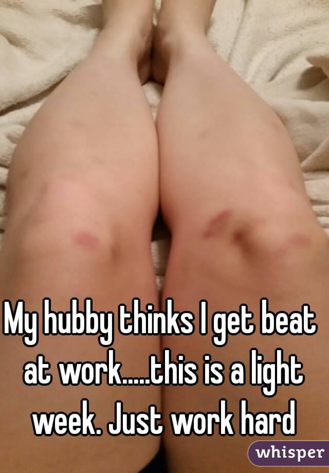 My hubby thinks I get beat at work.....this is a light week. Just work hard
