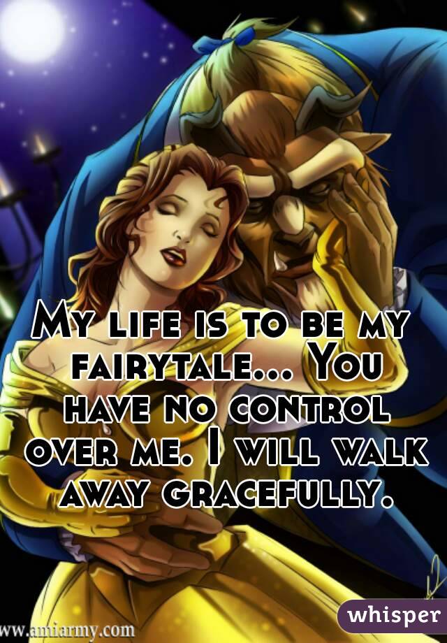 My life is to be my fairytale... You have no control over me. I will walk away gracefully.