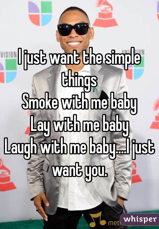 I just want the simple things
Smoke with me baby
Lay with me baby
Laugh with me baby....I just want you. 
