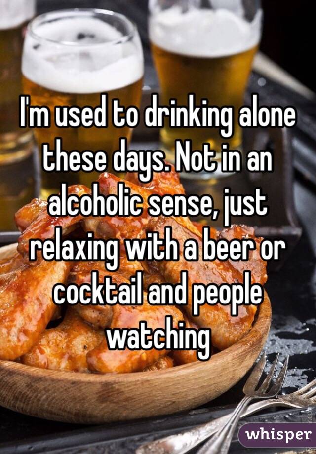 I'm used to drinking alone these days. Not in an alcoholic sense, just relaxing with a beer or cocktail and people watching