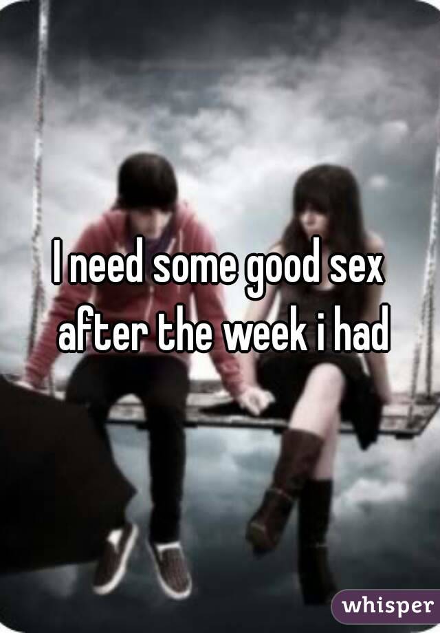 I need some good sex after the week i had
