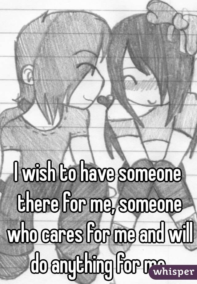 I wish to have someone there for me, someone who cares for me and will do anything for me.

