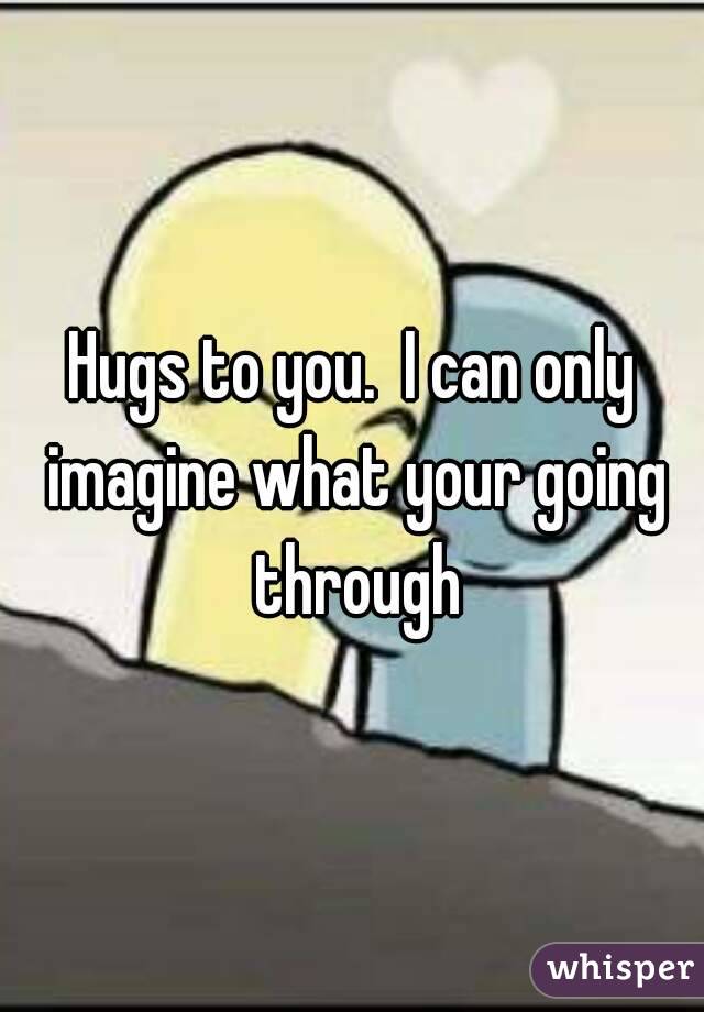 Hugs to you.  I can only imagine what your going through