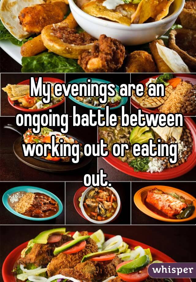 My evenings are an ongoing battle between working out or eating out. 