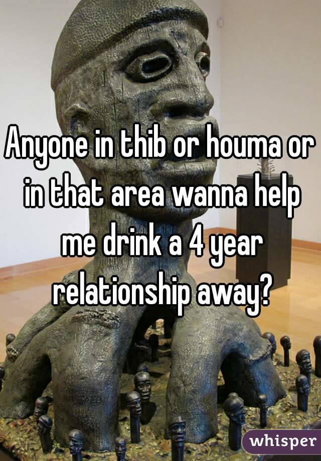 Anyone in thib or houma or in that area wanna help me drink a 4 year relationship away?