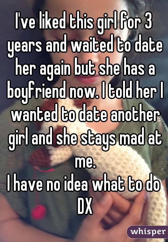 I've liked this girl for 3 years and waited to date her again but she has a boyfriend now. I told her I wanted to date another girl and she stays mad at me.
I have no idea what to do DX
