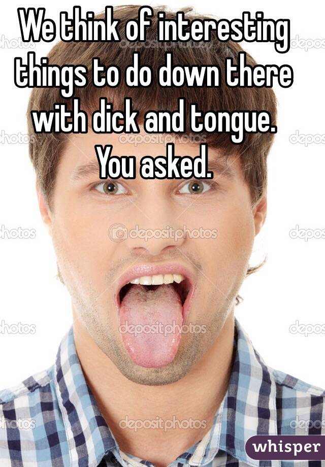 We think of interesting things to do down there with dick and tongue. 
You asked.  