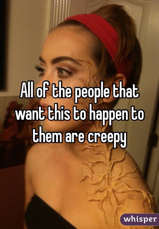 All of the people that want this to happen to them are creepy 