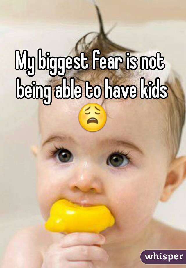 My biggest fear is not being able to have kids 😩 