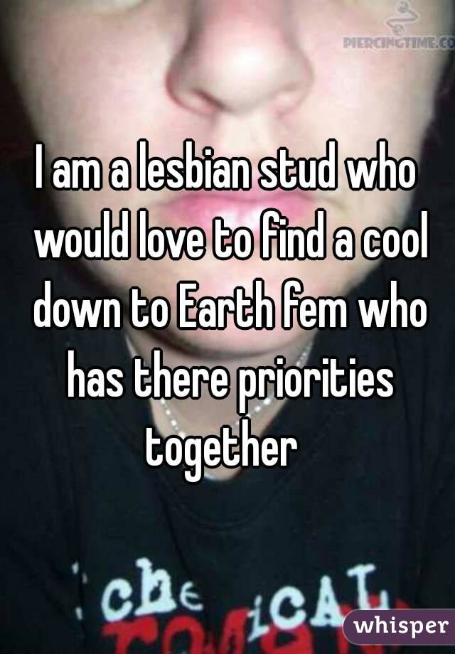 I am a lesbian stud who would love to find a cool down to Earth fem who has there priorities together  