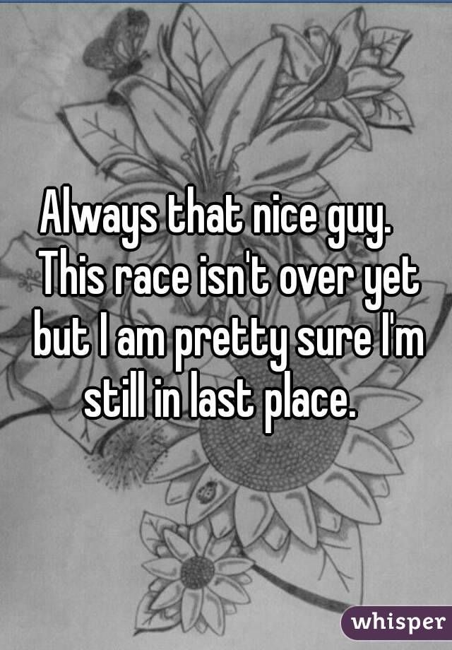 Always that nice guy.   This race isn't over yet but I am pretty sure I'm still in last place.  